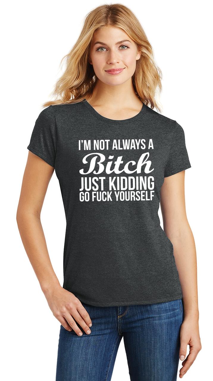 Ladies I'm Not Always Bitch Just Kidding Go F*** Yourself Tri-Blend Tee ...